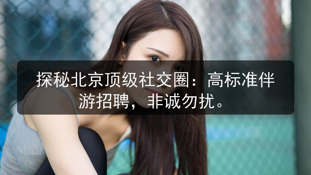 探秘北京顶级社交圈：高标准伴游招聘，非诚勿扰